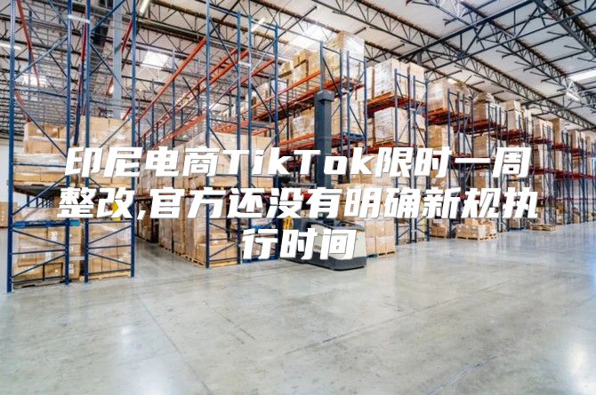 印尼电商TikTok限时一周整改,官方还没有明确新规执行时间