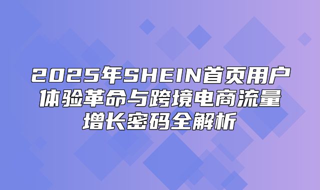 2025年SHEIN首页用户体验革命与跨境电商流量增长密码全解析