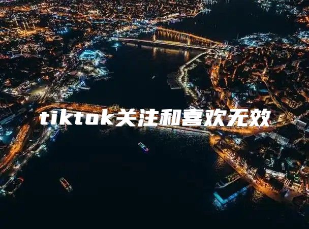 tiktok关注和喜欢无效