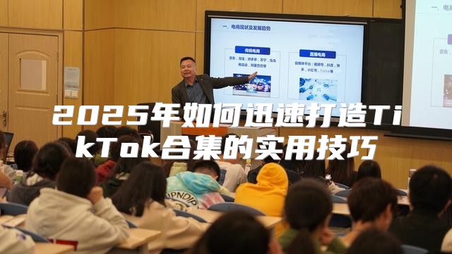 2025年如何迅速打造TikTok合集的实用技巧