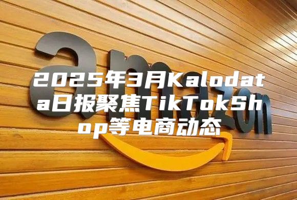2025年3月Kalodata日报聚焦TikTokShop等电商动态