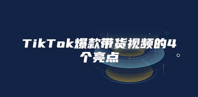 TikTok爆款带货视频的4个亮点