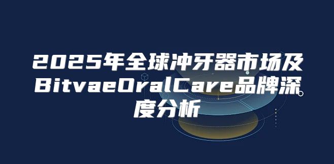 2025年全球冲牙器市场及BitvaeOralCare品牌深度分析