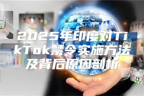 2025年印度对TikTok禁令实施方法及背后原因剖析