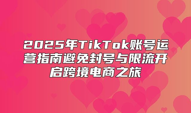 2025年TikTok账号运营指南避免封号与限流开启跨境电商之旅