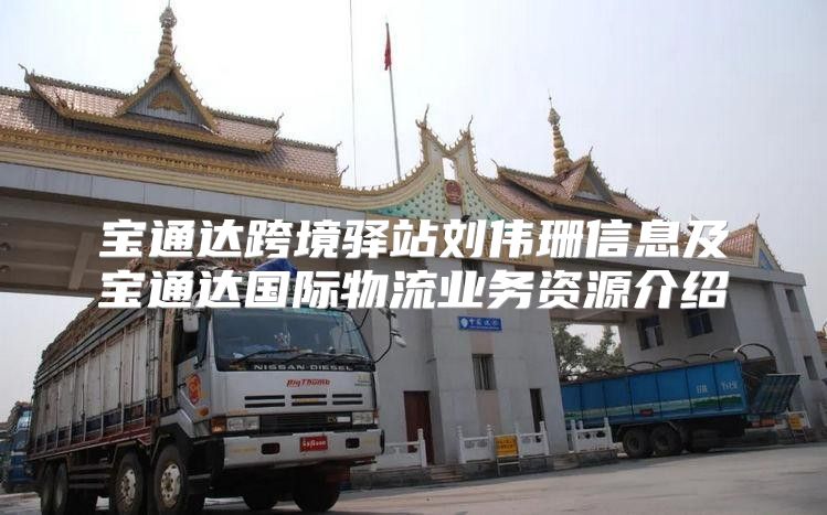 宝通达跨境驿站刘伟珊信息及宝通达国际物流业务资源介绍