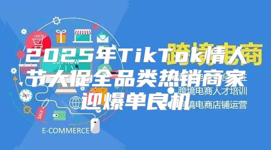 2025年TikTok情人节大促全品类热销商家迎爆单良机