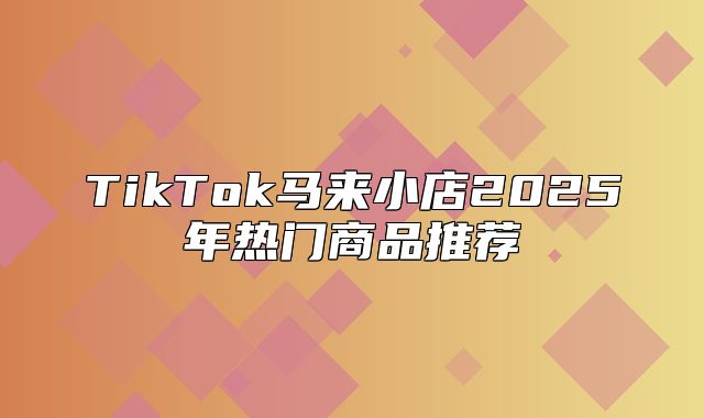 TikTok马来小店2025年热门商品推荐