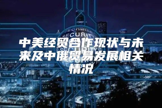 中美经贸合作现状与未来及中俄贸易发展相关情况