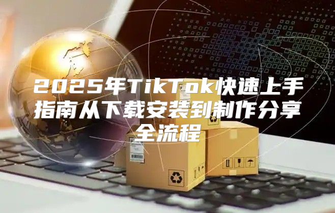2025年TikTok快速上手指南从下载安装到制作分享全流程