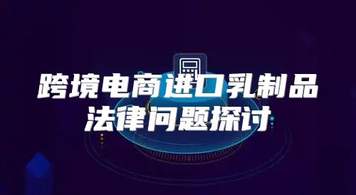 跨境电商进口乳制品法律问题探讨