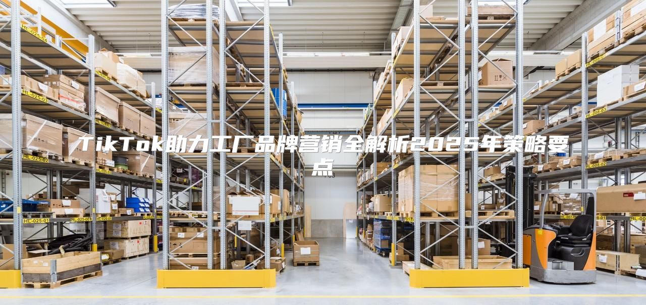 TikTok助力工厂品牌营销全解析2025年策略要点