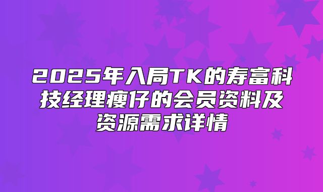 2025年入局TK的寿富科技经理瘦仔的会员资料及资源需求详情