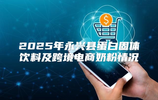 2025年永兴县蛋白固体饮料及跨境电商奶粉情况
