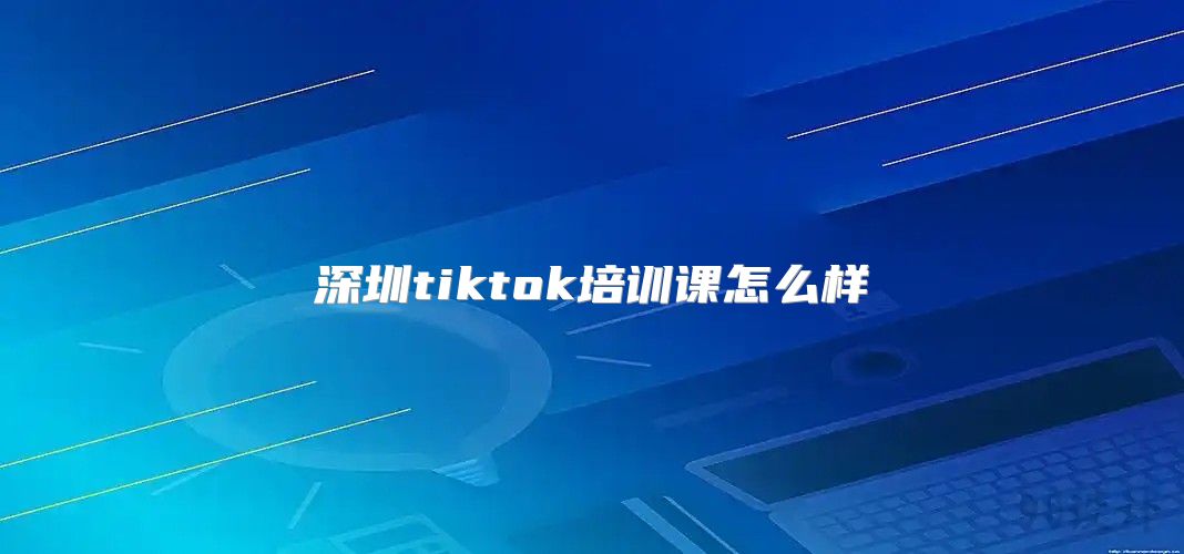 深圳tiktok培训课怎么样
