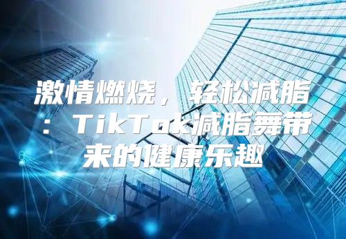 激情燃烧，轻松减脂：TikTok减脂舞带来的健康乐趣
