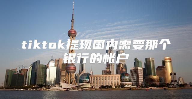 tiktok提现国内需要那个银行的帐户