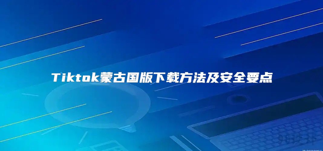 Tiktok蒙古国版下载方法及安全要点
