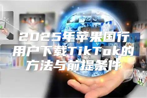 2025年苹果国行用户下载TikTok的方法与前提条件