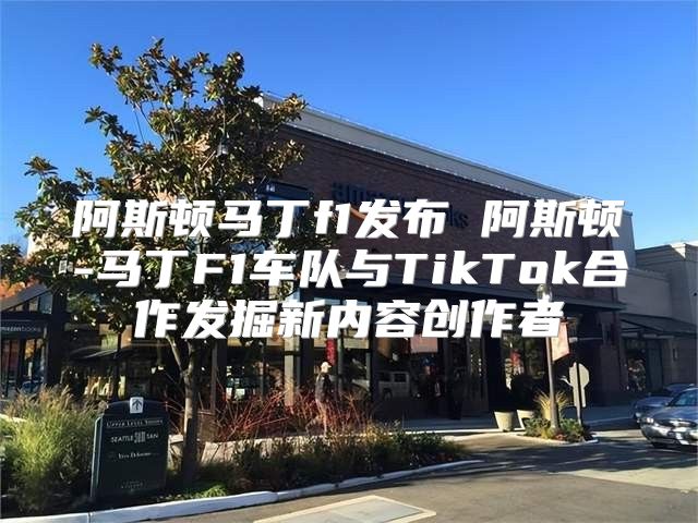 阿斯顿马丁f1发布 阿斯顿-马丁F1车队与TikTok合作发掘新内容创作者