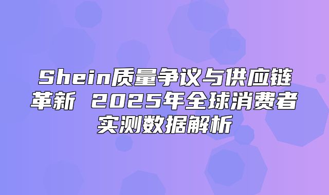 Shein质量争议与供应链革新 2025年全球消费者实测数据解析