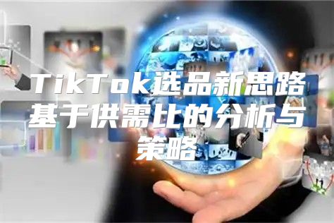 TikTok选品新思路基于供需比的分析与策略