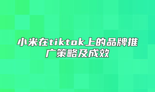 小米在tiktok上的品牌推广策略及成效