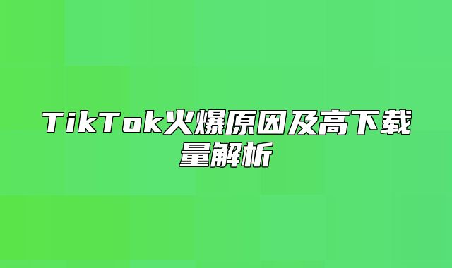 TikTok火爆原因及高下载量解析