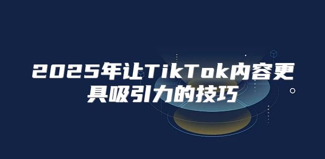 2025年让TikTok内容更具吸引力的技巧
