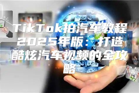 TikTok拍汽车教程2025年版：打造酷炫汽车视频的全攻略