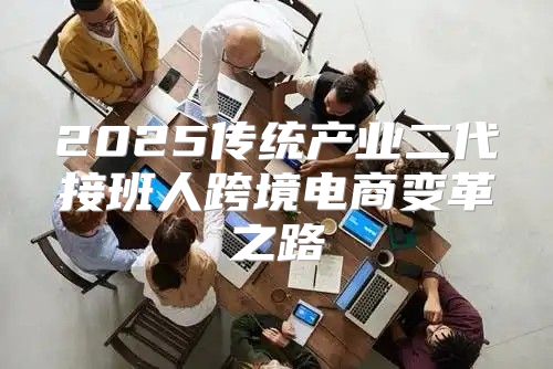 2025传统产业二代接班人跨境电商变革之路
