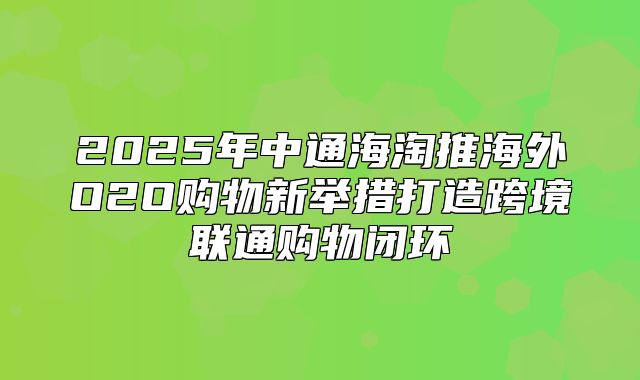 2025年中通海淘推海外O2O购物新举措打造跨境联通购物闭环