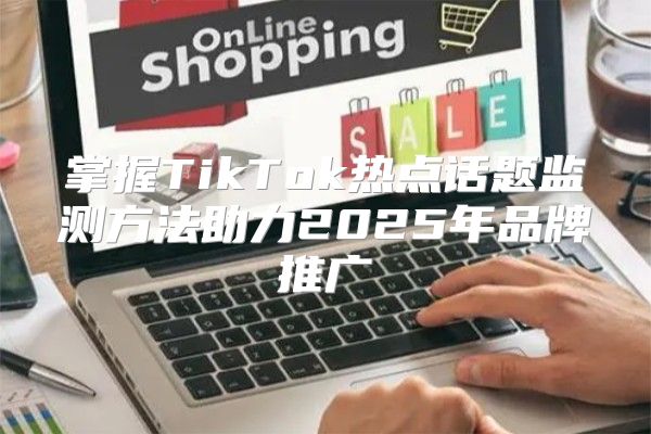掌握TikTok热点话题监测方法助力2025年品牌推广