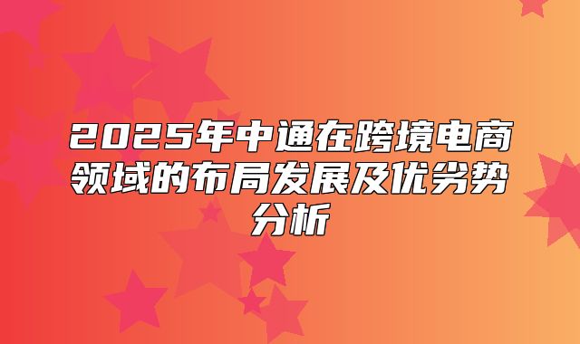 2025年中通在跨境电商领域的布局发展及优劣势分析
