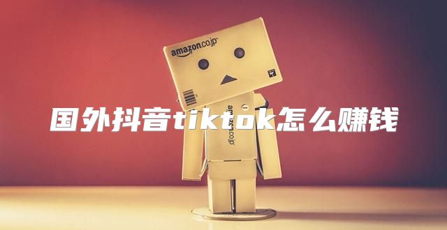 国外抖音tiktok怎么赚钱