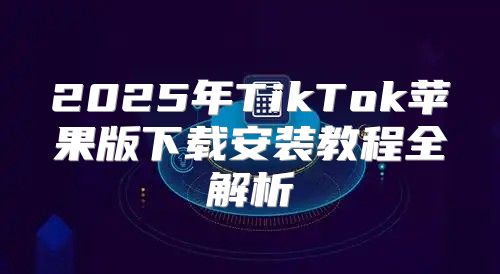 2025年TikTok苹果版下载安装教程全解析