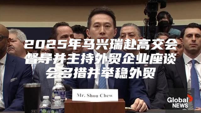 2025年马兴瑞赴高交会督导并主持外贸企业座谈会多措并举稳外贸