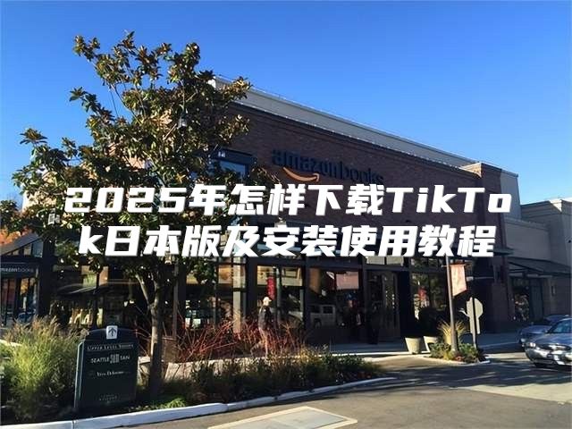 2025年怎样下载TikTok日本版及安装使用教程