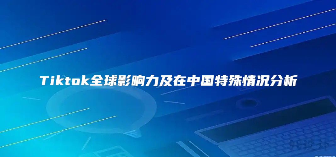 Tiktok全球影响力及在中国特殊情况分析