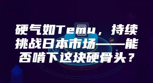 硬气如Temu，持续挑战日本市场——能否啃下这块硬骨头？