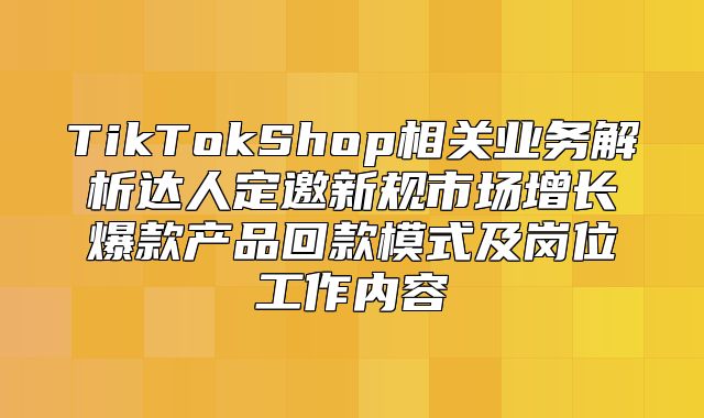 TikTokShop相关业务解析达人定邀新规市场增长爆款产品回款模式及岗位工作内容