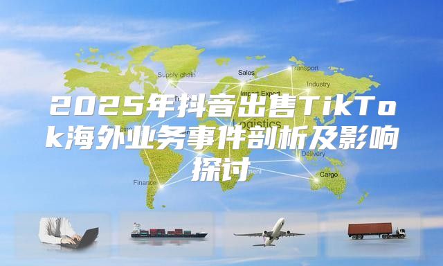2025年抖音出售TikTok海外业务事件剖析及影响探讨