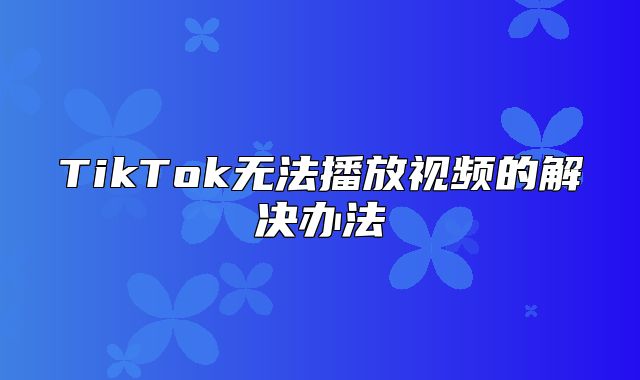 TikTok无法播放视频的解决办法