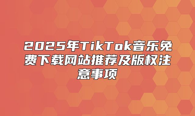 2025年TikTok音乐免费下载网站推荐及版权注意事项