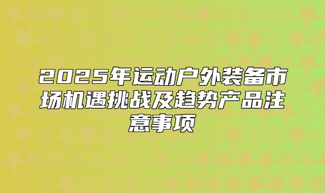 2025年运动户外装备市场机遇挑战及趋势产品注意事项