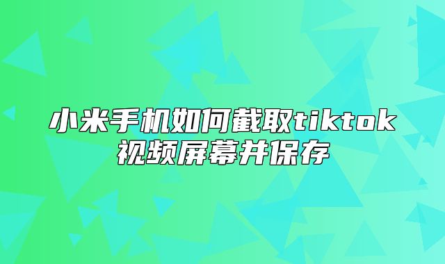 小米手机如何截取tiktok视频屏幕并保存