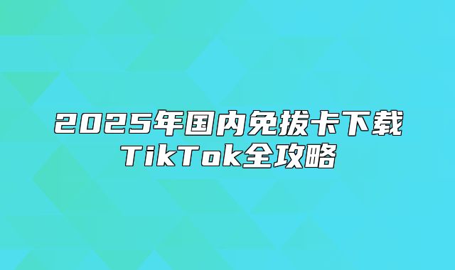 2025年国内免拔卡下载TikTok全攻略