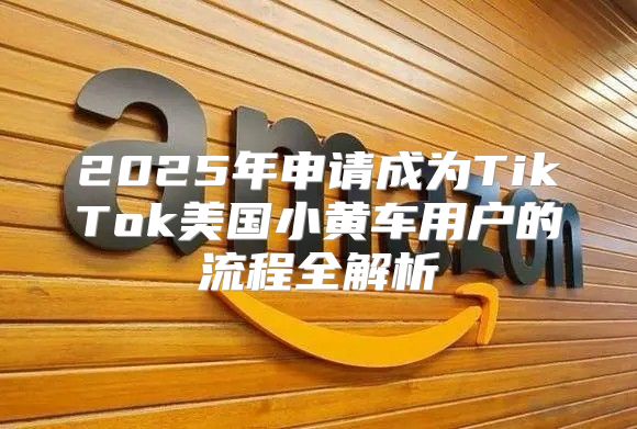 2025年申请成为TikTok美国小黄车用户的流程全解析