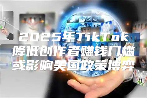 2025年TikTok降低创作者赚钱门槛或影响美国政策博弈