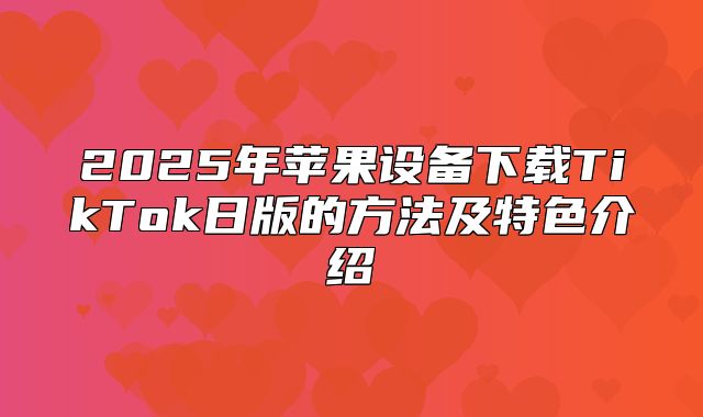 2025年苹果设备下载TikTok日版的方法及特色介绍